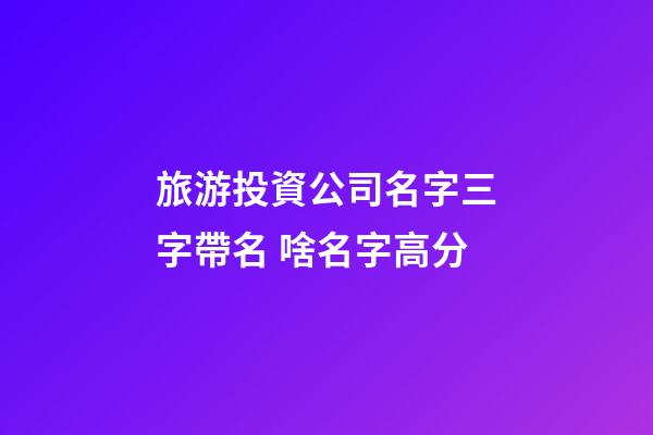 旅游投資公司名字三字帶名 啥名字高分-第1張-公司起名-玄機派